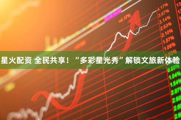 星火配资 全民共享！“多彩星光秀”解锁文旅新体验