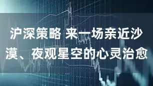 沪深策略 来一场亲近沙漠、夜观星空的心灵治愈