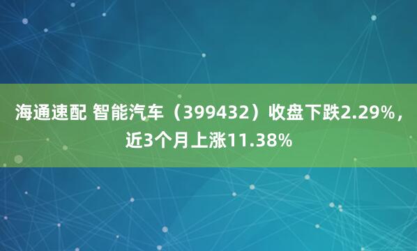 海通速配 智能汽车（399432）收盘下跌2.29%，近3个月上涨11.38%