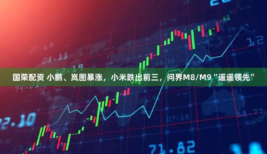 国荣配资 小鹏、岚图暴涨，小米跌出前三，问界M8/M9“遥遥领先”
