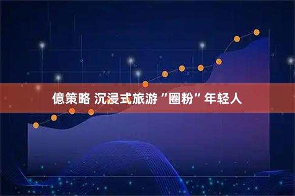 億策略 沉浸式旅游“圈粉”年轻人