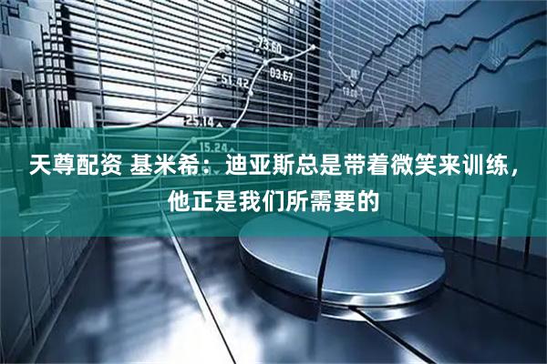天尊配资 基米希：迪亚斯总是带着微笑来训练，他正是我们所需要的