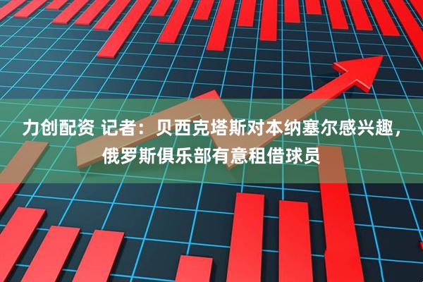 力创配资 记者：贝西克塔斯对本纳塞尔感兴趣，俄罗斯俱乐部有意租借球员
