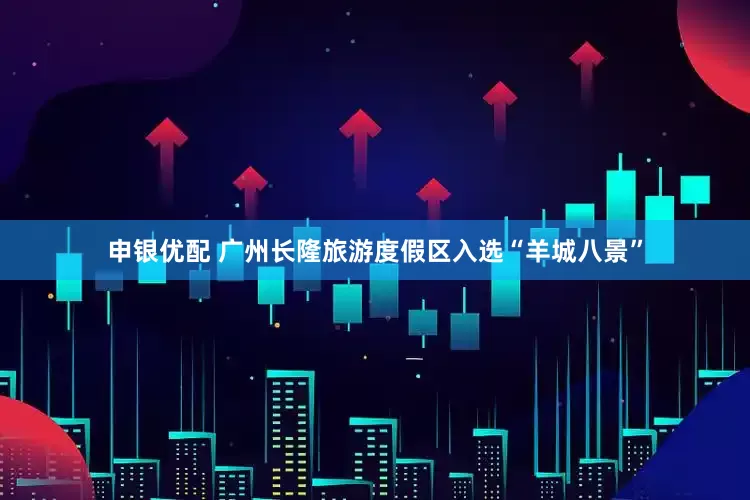 申银优配 广州长隆旅游度假区入选“羊城八景”