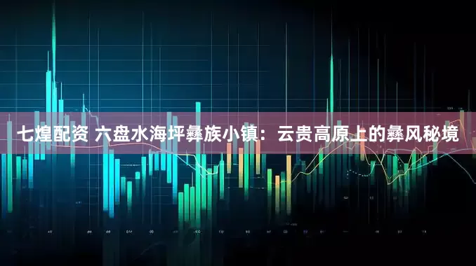 七煌配资 六盘水海坪彝族小镇：云贵高原上的彝风秘境
