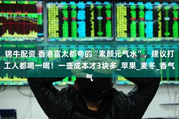 锦牛配资 香港富太都夸的“素颜元气水”，建议打工人都喝一喝！一壶成本才3块多_苹果_麦冬_香气