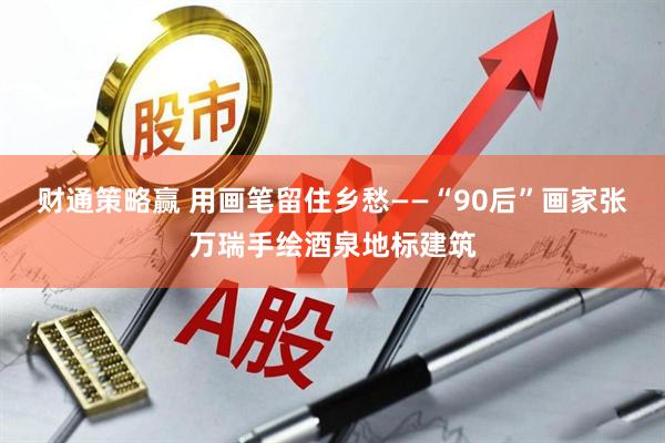 财通策略赢 用画笔留住乡愁——“90后”画家张万瑞手绘酒泉地标建筑