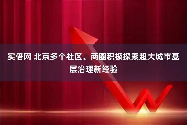实倍网 北京多个社区、商圈积极探索超大城市基层治理新经验