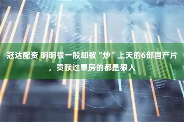 冠达配资 明明很一般却被“炒”上天的6部国产片，贡献过票房的都是狠人