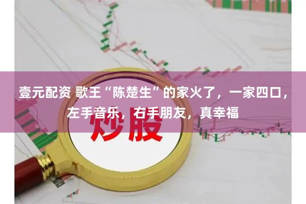 壹元配资 歌王“陈楚生”的家火了，一家四口，左手音乐，右手朋友，真幸福