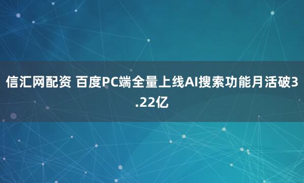信汇网配资 百度PC端全量上线AI搜索功能月活破3.22亿