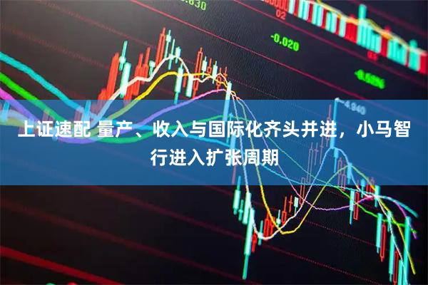 上证速配 量产、收入与国际化齐头并进，小马智行进入扩张周期