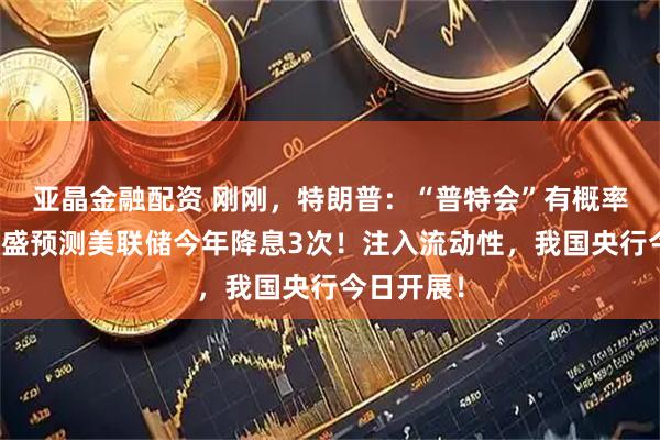 亚晶金融配资 刚刚，特朗普：“普特会”有概率谈崩！高盛预测美联储今年降息3次！注入流动性，我国央行今日开展！