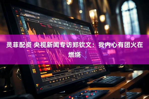 灵菲配资 央视新闻专访郑钦文：我内心有团火在燃烧