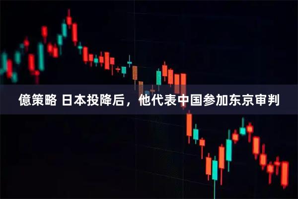億策略 日本投降后，他代表中国参加东京审判