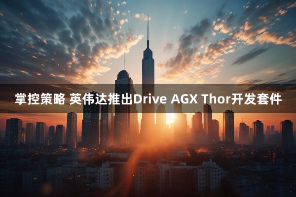 掌控策略 英伟达推出Drive AGX Thor开发套件