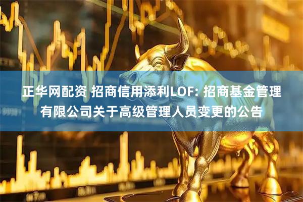正华网配资 招商信用添利LOF: 招商基金管理有限公司关于高级管理人员变更的公告