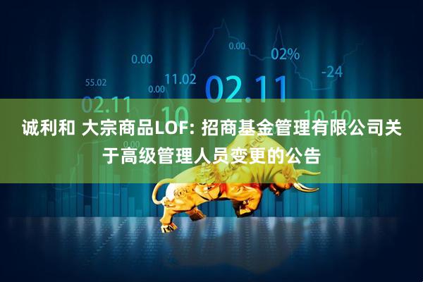 诚利和 大宗商品LOF: 招商基金管理有限公司关于高级管理人员变更的公告