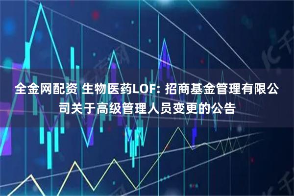 全金网配资 生物医药LOF: 招商基金管理有限公司关于高级管理人员变更的公告