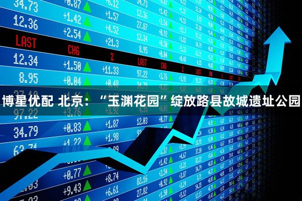 博星优配 北京：“玉渊花园”绽放路县故城遗址公园