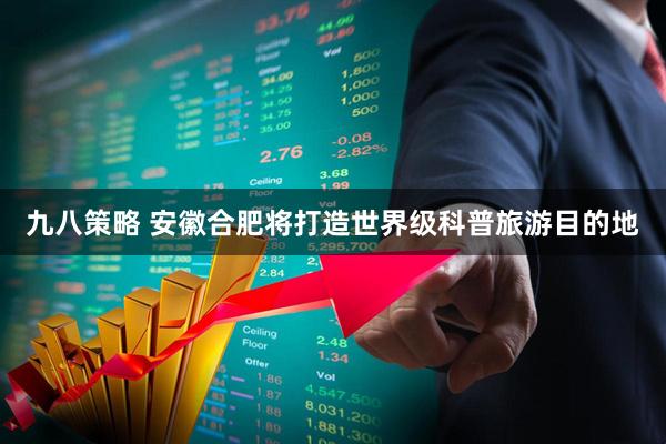 九八策略 安徽合肥将打造世界级科普旅游目的地