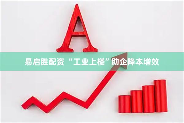 易启胜配资 “工业上楼”助企降本增效