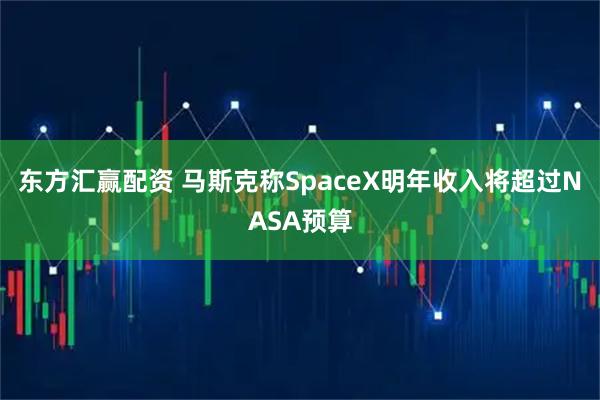 东方汇赢配资 马斯克称SpaceX明年收入将超过NASA预算