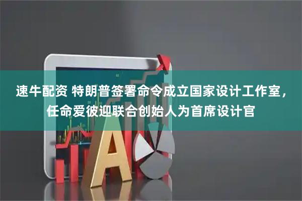 速牛配资 特朗普签署命令成立国家设计工作室，任命爱彼迎联合创始人为首席设计官
