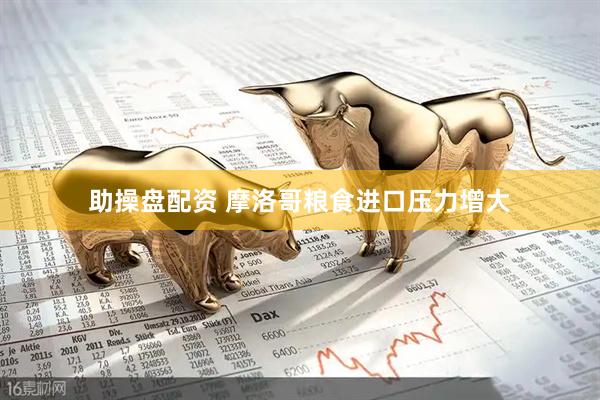 助操盘配资 摩洛哥粮食进口压力增大