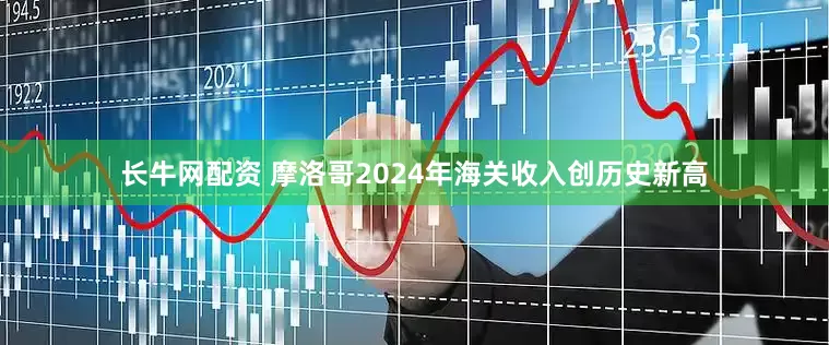 长牛网配资 摩洛哥2024年海关收入创历史新高