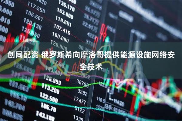 创同配资 俄罗斯希向摩洛哥提供能源设施网络安全技术