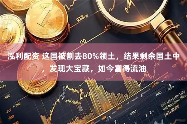 泓利配资 这国被割去80%领土，结果剩余国土中，发现大宝藏，如今富得流油