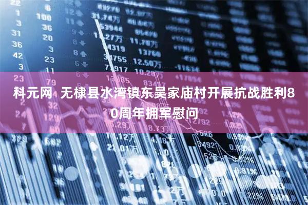 科元网  无棣县水湾镇东吴家庙村开展抗战胜利80周年拥军慰问