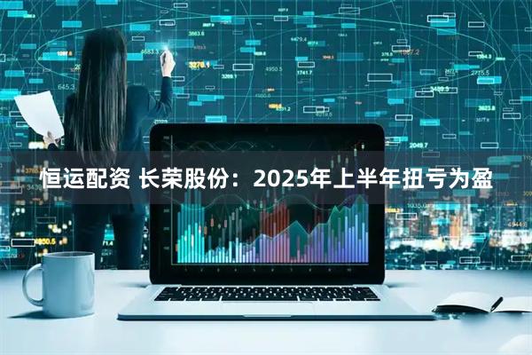恒运配资 长荣股份：2025年上半年扭亏为盈