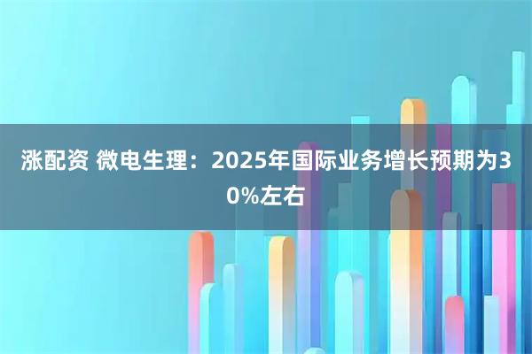 涨配资 微电生理：2025年国际业务增长预期为30%左右