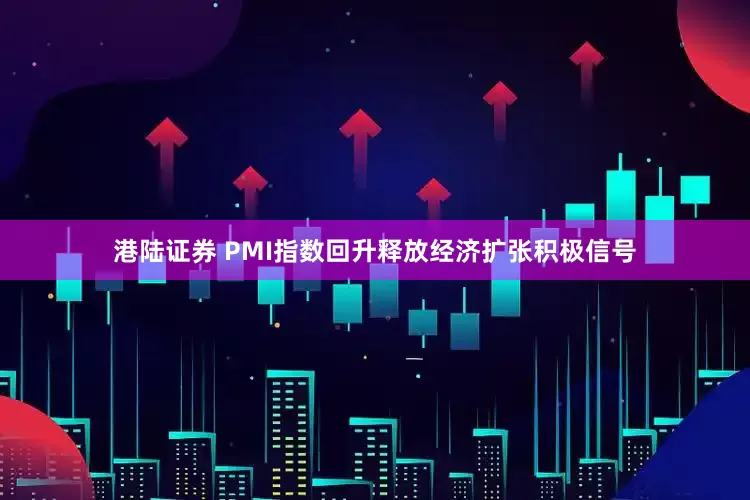 港陆证券 PMI指数回升释放经济扩张积极信号