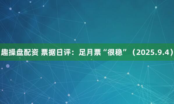 趣操盘配资 票据日评：足月票“很稳”（2025.9.4）