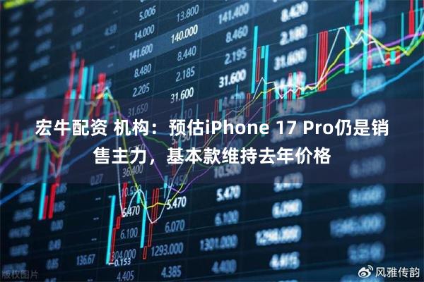 宏牛配资 机构：预估iPhone 17 Pro仍是销售主力，基本款维持去年价格