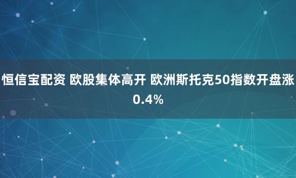 恒信宝配资 欧股集体高开 欧洲斯托克50指数开盘涨0.4%
