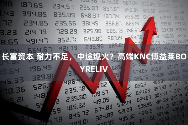 长富资本 耐力不足，中途熄火？高端KNC博益莱BOYRELIV
