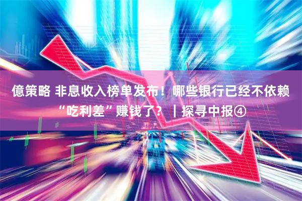 億策略 非息收入榜单发布！哪些银行已经不依赖“吃利差”赚钱了？｜探寻中报④