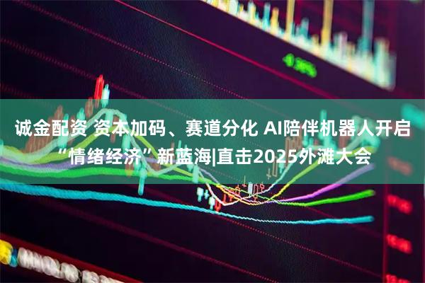 诚金配资 资本加码、赛道分化 AI陪伴机器人开启“情绪经济”新蓝海|直击2025外滩大会