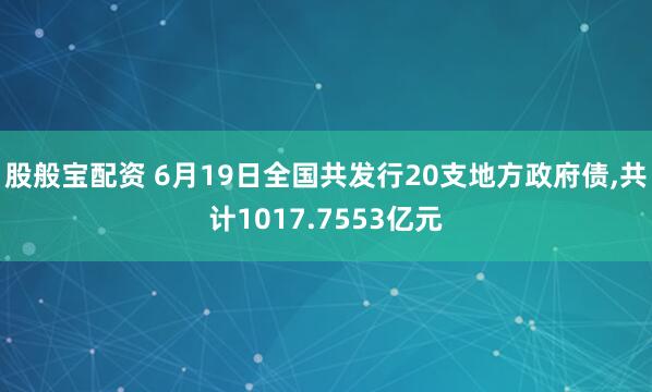 股般宝配资 6月19日全国共发行20支地方政府债,共计1017.7553亿元