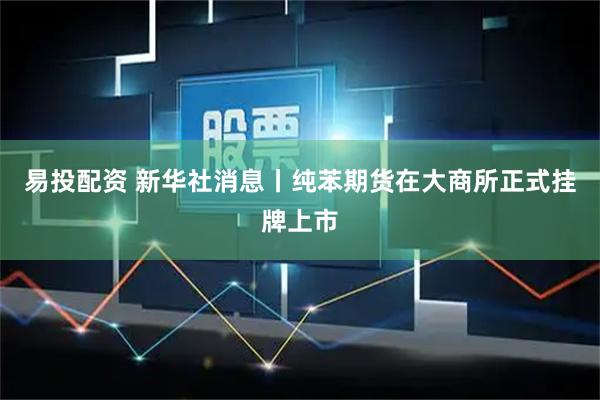 易投配资 新华社消息丨纯苯期货在大商所正式挂牌上市
