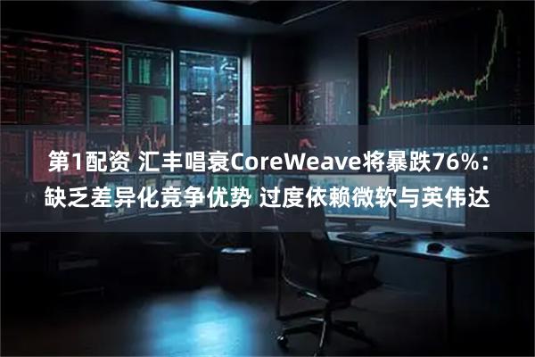 第1配资 汇丰唱衰CoreWeave将暴跌76%:缺乏差异化竞争优势 过度依赖微软与英伟达