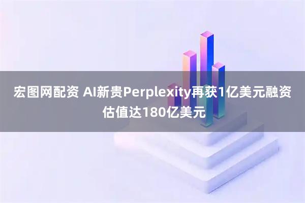 宏图网配资 AI新贵Perplexity再获1亿美元融资 估值达180亿美元
