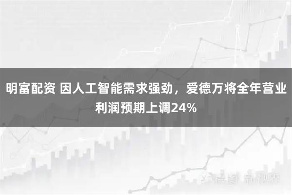明富配资 因人工智能需求强劲，爱德万将全年营业利润预期上调24%