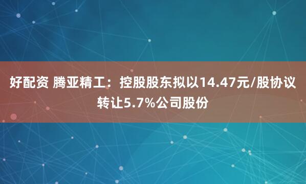 好配资 腾亚精工：控股股东拟以14.47元/股协议转让5.7%公司股份