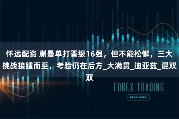 怀远配资 蒯曼单打晋级16强，但不能松懈，三大挑战接踵而至，考验仍在后方_大满贯_迪亚兹_混双