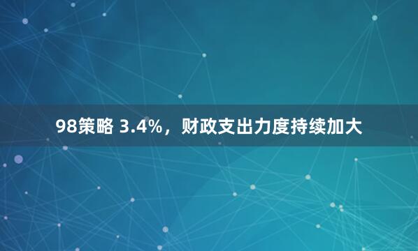 98策略 3.4%，财政支出力度持续加大